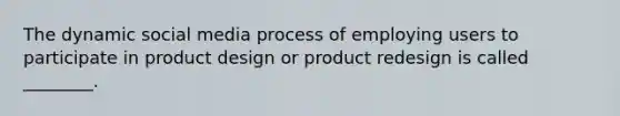 The dynamic social media process of employing users to participate in product design or product redesign is called​ ________.