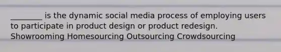 ________ is the dynamic social media process of employing users to participate in product design or product redesign. Showrooming Homesourcing Outsourcing Crowdsourcing