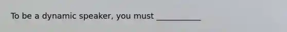 To be a dynamic speaker, you must ___________