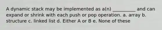 A dynamic stack may be implemented as a(n) __________ and can expand or shrink with each push or pop operation. a. array b. structure c. linked list d. Either A or B e. None of these