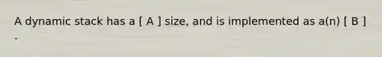 A dynamic stack has a [ A ] size, and is implemented as a(n) [ B ] .