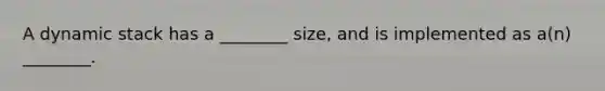 A dynamic stack has a ________ size, and is implemented as a(n) ________.