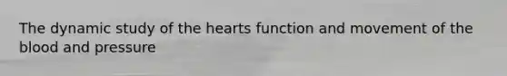 The dynamic study of the hearts function and movement of the blood and pressure