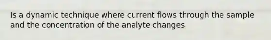 Is a dynamic technique where current flows through the sample and the concentration of the analyte changes.