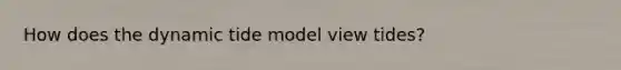 How does the dynamic tide model view tides?