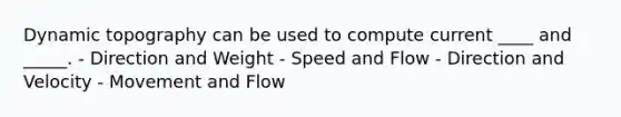 Dynamic topography can be used to compute current ____ and _____. - Direction and Weight - Speed and Flow - Direction and Velocity - Movement and Flow