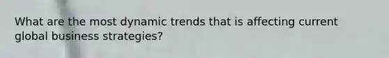 What are the most dynamic trends that is affecting current global business strategies?