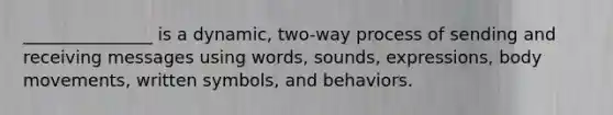 _______________ is a dynamic, two-way process of sending and receiving messages using words, sounds, expressions, body movements, written symbols, and behaviors.