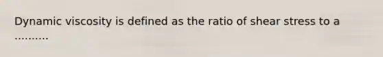 Dynamic viscosity is defined as the ratio of shear stress to a ..........