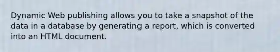 Dynamic Web publishing allows you to take a snapshot of the data in a database by generating a report, which is converted into an HTML document.