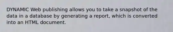 DYNAMIC Web publishing allows you to take a snapshot of the data in a database by generating a report, which is converted into an HTML document.