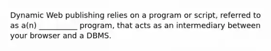 Dynamic Web publishing relies on a program or script, referred to as a(n) __________ program, that acts as an intermediary between your browser and a DBMS.