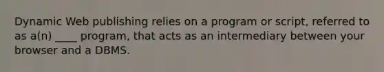 Dynamic Web publishing relies on a program or script, referred to as a(n) ____ program, that acts as an intermediary between your browser and a DBMS.