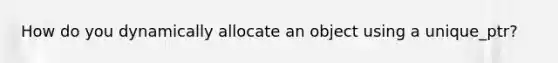 How do you dynamically allocate an object using a unique_ptr?