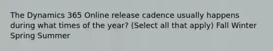 The Dynamics 365 Online release cadence usually happens during what times of the year? (Select all that apply) Fall Winter Spring Summer