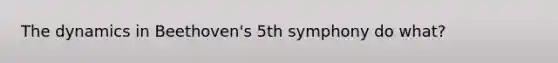 The dynamics in Beethoven's 5th symphony do what?