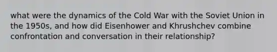 what were the dynamics of the Cold War with the Soviet Union in the 1950s, and how did Eisenhower and Khrushchev combine confrontation and conversation in their relationship?