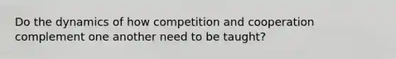 Do the dynamics of how competition and cooperation complement one another need to be taught?