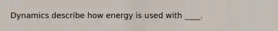 Dynamics describe how energy is used with ____.