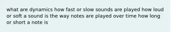 what are dynamics how fast or slow sounds are played how loud or soft a sound is the way notes are played over time how long or short a note is