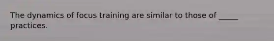 The dynamics of focus training are similar to those of _____ practices.