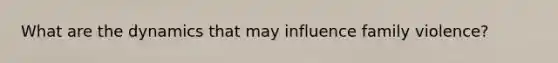 What are the dynamics that may influence family violence?