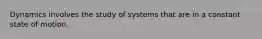 Dynamics involves the study of systems that are in a constant state of motion.