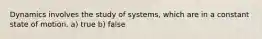 Dynamics involves the study of systems, which are in a constant state of motion. a) true b) false