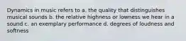 Dynamics in music refers to a. the quality that distinguishes musical sounds b. the relative highness or lowness we hear in a sound c. an exemplary performance d. degrees of loudness and softness