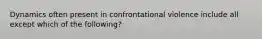 Dynamics often present in confrontational violence include all except which of the following?