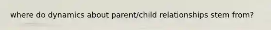 where do dynamics about parent/child relationships stem from?