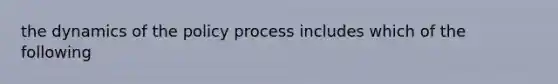 the dynamics of the policy process includes which of the following