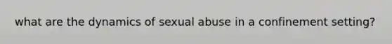 what are the dynamics of sexual abuse in a confinement setting?