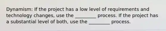 Dynamism: If the project has a low level of requirements and technology changes, use the _________ process. If the project has a substantial level of both, use the _________ process.