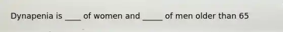 Dynapenia is ____ of women and _____ of men older than 65