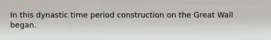 In this dynastic time period construction on the Great Wall began.