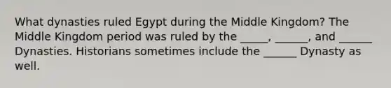 What dynasties ruled Egypt during the Middle Kingdom? The Middle Kingdom period was ruled by the _____, ______, and ______ Dynasties. Historians sometimes include the ______ Dynasty as well.