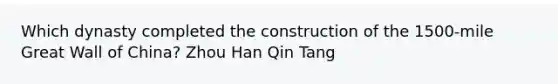 Which dynasty completed the construction of the 1500-mile Great Wall of China? Zhou Han Qin Tang