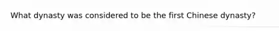 What dynasty was considered to be the first Chinese dynasty?