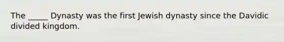 The _____ Dynasty was the first Jewish dynasty since the Davidic divided kingdom.