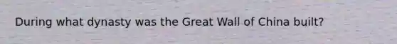 During what dynasty was the Great Wall of China built?