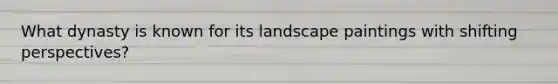 What dynasty is known for its landscape paintings with shifting perspectives?