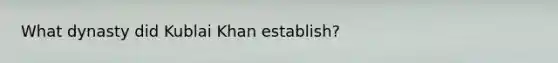 What dynasty did Kublai Khan establish?