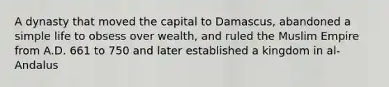 A dynasty that moved the capital to Damascus, abandoned a simple life to obsess over wealth, and ruled the Muslim Empire from A.D. 661 to 750 and later established a kingdom in al-Andalus