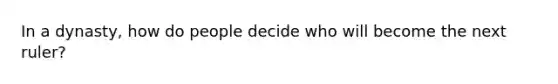 In a dynasty, how do people decide who will become the next ruler?