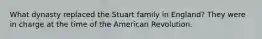 What dynasty replaced the Stuart family in England? They were in charge at the time of the American Revolution.