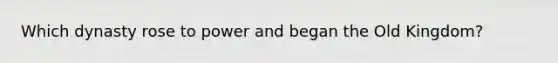 Which dynasty rose to power and began the Old Kingdom?