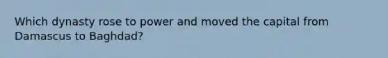Which dynasty rose to power and moved the capital from Damascus to Baghdad?