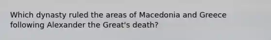 Which dynasty ruled the areas of Macedonia and Greece following Alexander the Great's death?