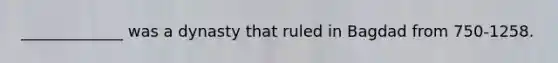 _____________ was a dynasty that ruled in Bagdad from 750-1258.